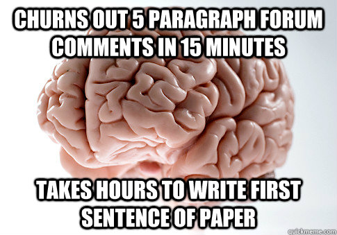 Churns out 5 paragraph forum comments in 15 minutes Takes hours to write first sentence of paper  Scumbag Brain