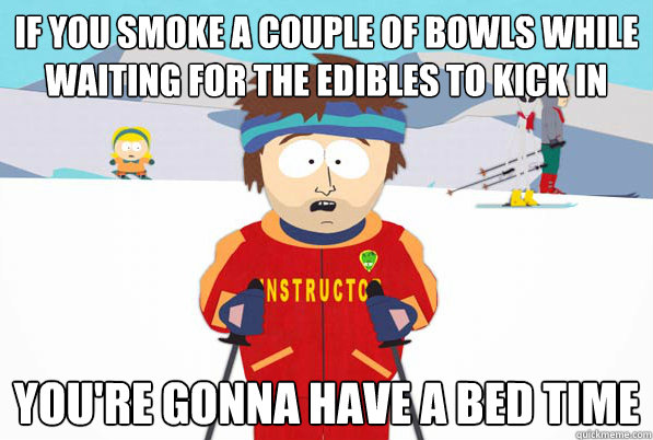 IF YOU SMOKE A COUPLE OF BOWLS WHILE WAITING FOR THE EDIBLES TO KICK IN You're gonna have a bed time
  South Park Youre Gonna Have a Bad Time