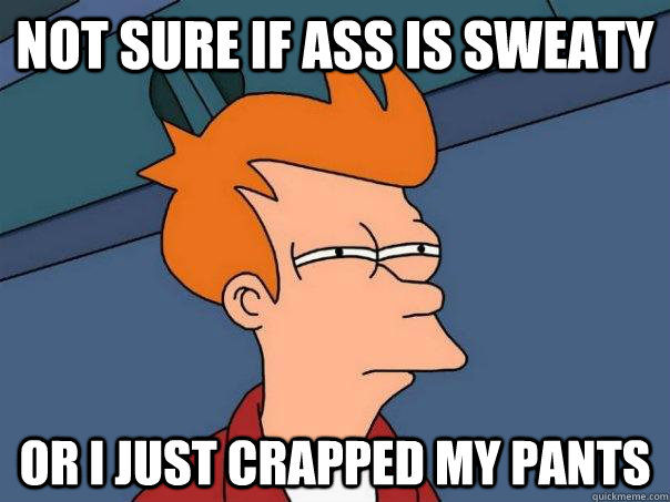 Not sure if ass is sweaty Or I just crapped my pants  Futurama Fry