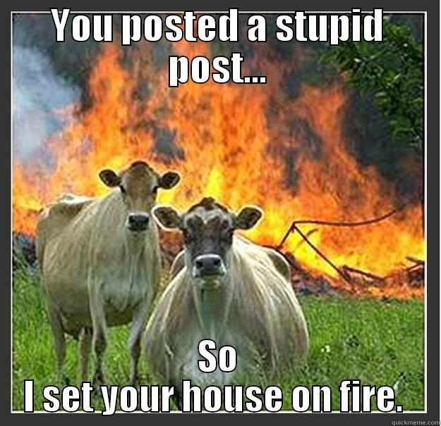 evil cows - YOU POSTED A STUPID POST... SO I SET YOUR HOUSE ON FIRE.  Evil cows