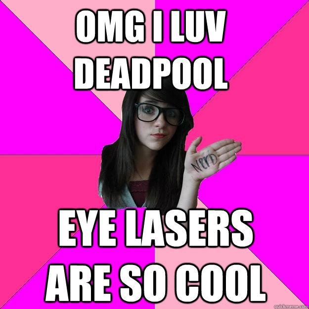 OMG I LUV DEADPOOL EYE LASERS ARE SO COOL  Idiot Nerd Girl