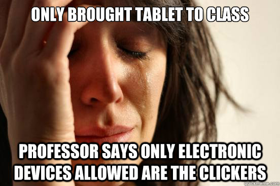 only brought tablet to class professor says only electronic devices allowed are the clickers  First World Problems