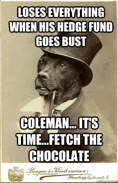 Loses everything when his hedge fund goes bust Coleman... it's time...fetch the chocolate  Old Money Dog