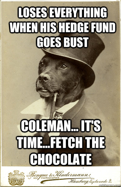 Loses everything when his hedge fund goes bust Coleman... it's time...fetch the chocolate - Loses everything when his hedge fund goes bust Coleman... it's time...fetch the chocolate  Old Money Dog