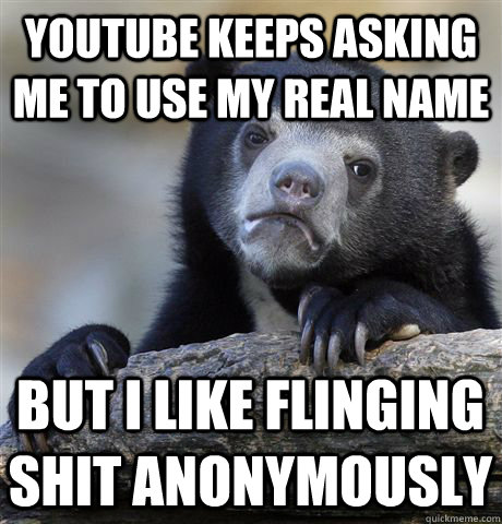 YouTube keeps asking me to use my real name but i like flinging shit anonymously  Confession Bear