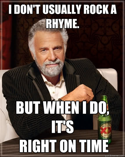 I don't usually rock a
rhyme. but when i do, it's
 right on time  The Most Interesting Man In The World