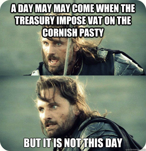 a day may may come when the Treasury impose VAT on the Cornish Pasty but it is not this day - a day may may come when the Treasury impose VAT on the Cornish Pasty but it is not this day  Aragorn Inspirational Speech