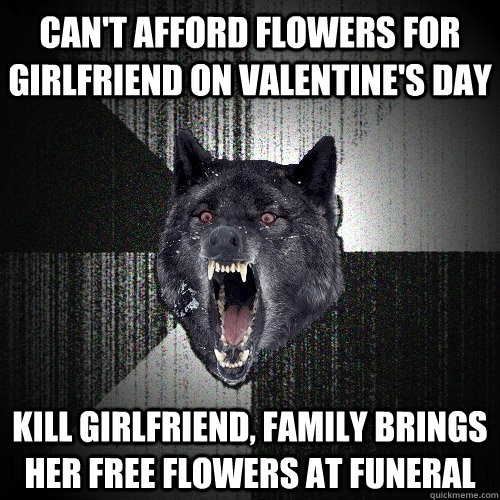 Can't afford flowers for girlfriend on Valentine's day Kill girlfriend, family brings her free flowers at funeral  Insanity Wolf