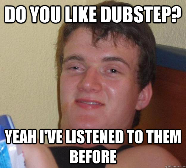 do you like dubstep? yeah I've listened to them before   10 Guy