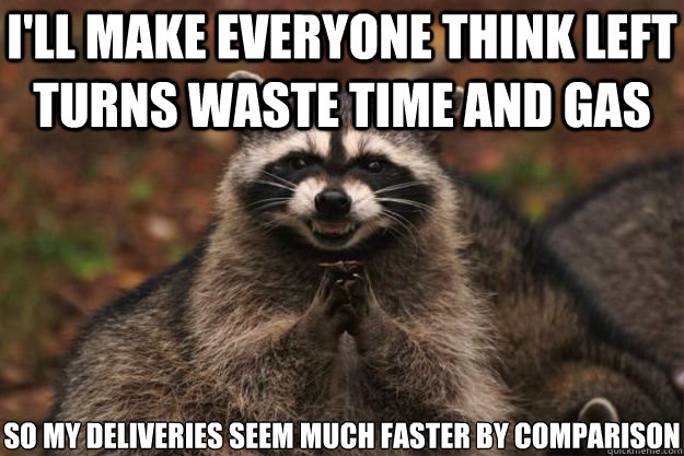 I'll make everyone think left turns waste time and gas So my deliveries seem much faster by comparison - I'll make everyone think left turns waste time and gas So my deliveries seem much faster by comparison  Evil Plotting Raccoon