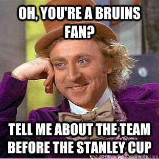 Oh, you're a Bruins fan? Tell me about the team before the stanley cup  Condescending Wonka