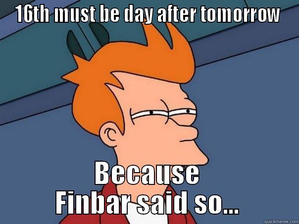 16TH MUST BE DAY AFTER TOMORROW BECAUSE FINBAR SAID SO... Futurama Fry