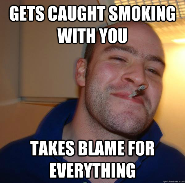 Gets caught smoking with you Takes blame for everything - Gets caught smoking with you Takes blame for everything  Misc