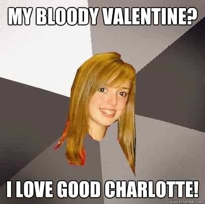 my bloody valentine? I love good charlotte!  Musically Oblivious 8th Grader