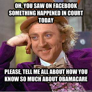 Oh, you saw on Facebook something happened in court today Please, tell me all about how you know so much about ObamaCare - Oh, you saw on Facebook something happened in court today Please, tell me all about how you know so much about ObamaCare  Condescending Wonka