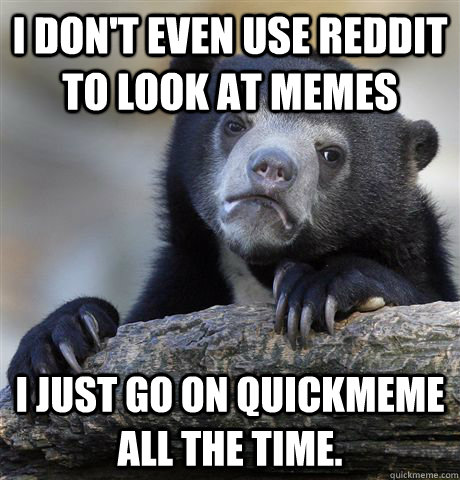 I don't even use Reddit to look at memes I just go on quickmeme all the time.   Confession Bear