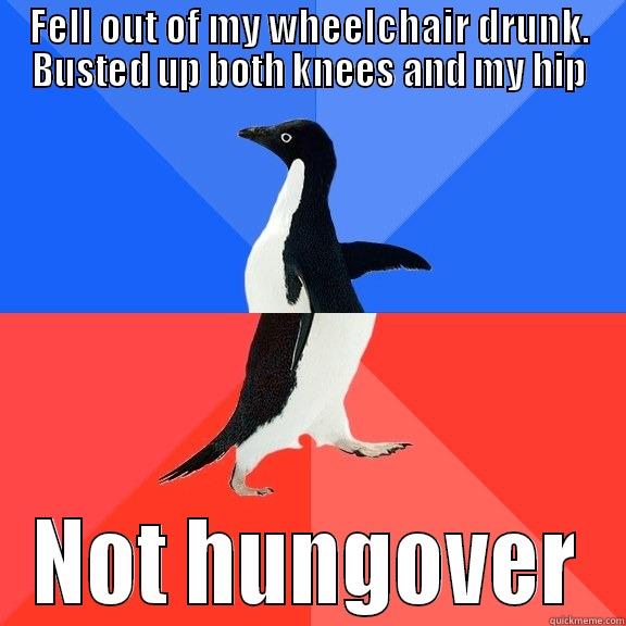 FELL OUT OF MY WHEELCHAIR DRUNK. BUSTED UP BOTH KNEES AND MY HIP NOT HUNGOVER Socially Awkward Awesome Penguin