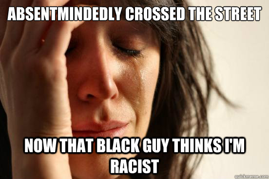 Absentmindedly crossed the street now that black guy thinks i'm racist  First World Problems