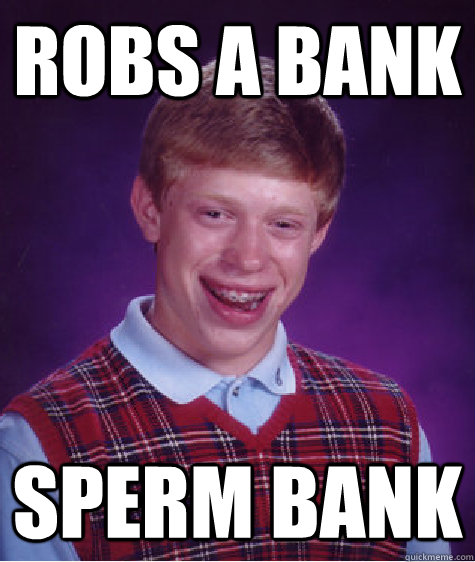 Robs a bank Sperm Bank - Robs a bank Sperm Bank  Bad Luck Brian