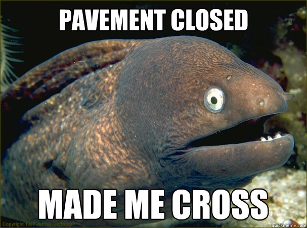 Pavement closed Made me cross  Bad Joke Eel