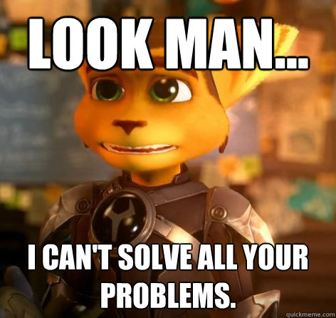 Look man... I can't solve all your problems.  Condescending Ratchet and Clank