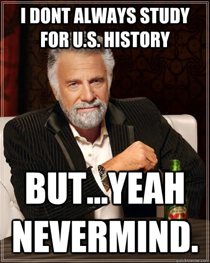 I dont always study for u.s. history but...yeah nevermind.  The Most Interesting Man In The World