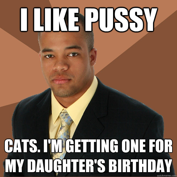 I like pussy Cats. i'm getting one for my daughter's birthday  Successful Black Man