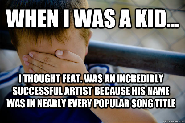 WHEN I WAS A KID... i thought feat. was an incredibly successful artist because his name was in nearly every popular song title  Confession kid