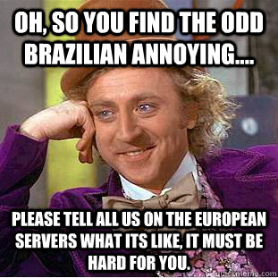 Oh, so you find the odd Brazilian annoying.... Please tell all us on the European servers what its like, it must be hard for you.  Condescending Wonka