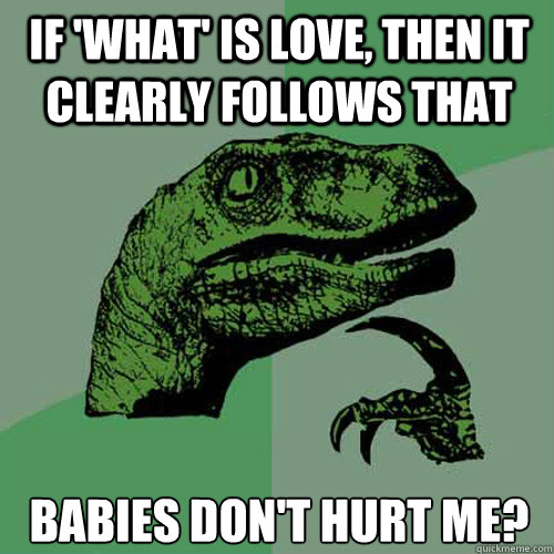 If 'what' is love, then it clearly follows that babies don't hurt me?  Philosoraptor