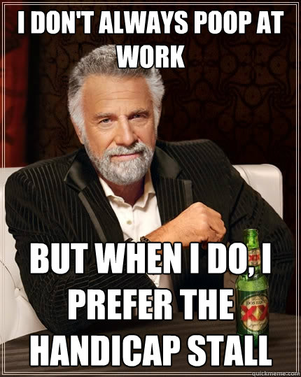 I don't always poop at work But when I do, I prefer the handicap stall - I don't always poop at work But when I do, I prefer the handicap stall  The Most Interesting Man In The World