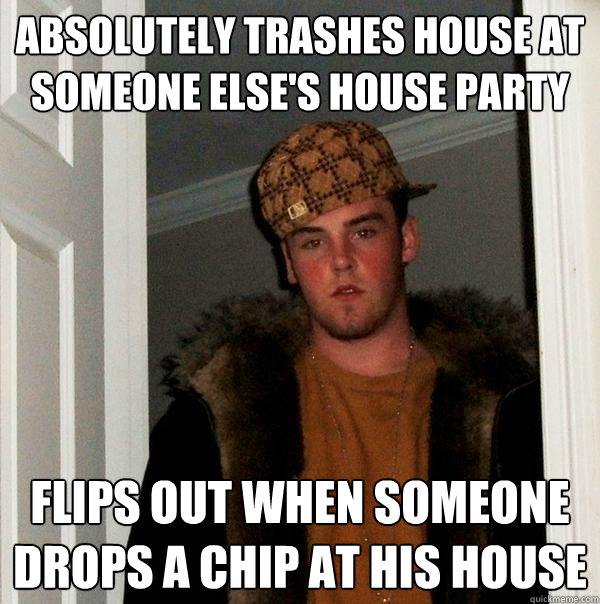 Absolutely trashes house at someone else's house party Flips out when someone drops a chip at his house  Scumbag Steve