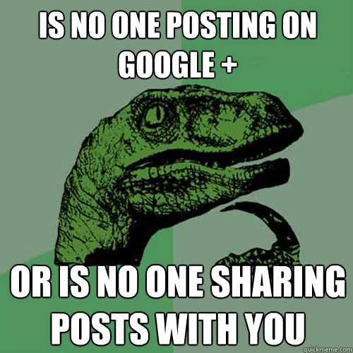 Is no one posting on Google + Or is no one sharing posts with you - Is no one posting on Google + Or is no one sharing posts with you  Philosoraptor