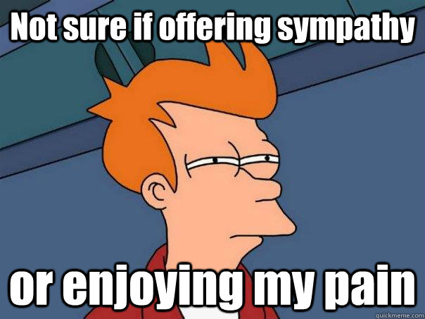 Not sure if offering sympathy or enjoying my pain  Futurama Fry