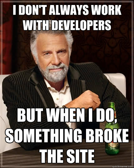 I don't always work with developers But when I do, something broke the site  The Most Interesting Man In The World