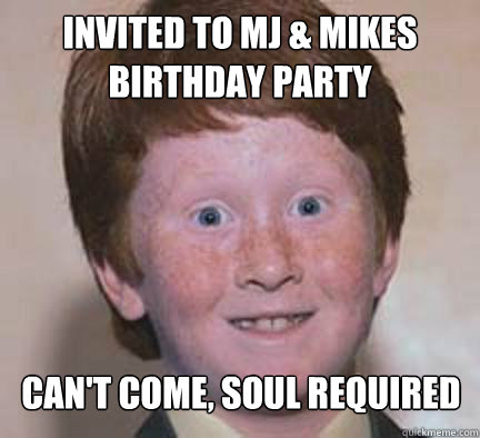 Invited to MJ & mikes Birthday party can't come, soul required  Over Confident Ginger