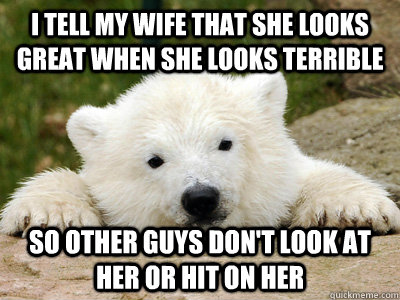 I tell my wife that she looks great when she looks terrible so other guys don't look at her or hit on her  Popular Opinion Polar Bear