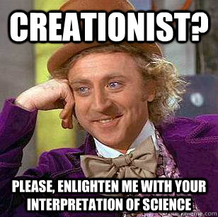 creationist? Please, enlighten me with your interpretation of science - creationist? Please, enlighten me with your interpretation of science  Condescending Wonka