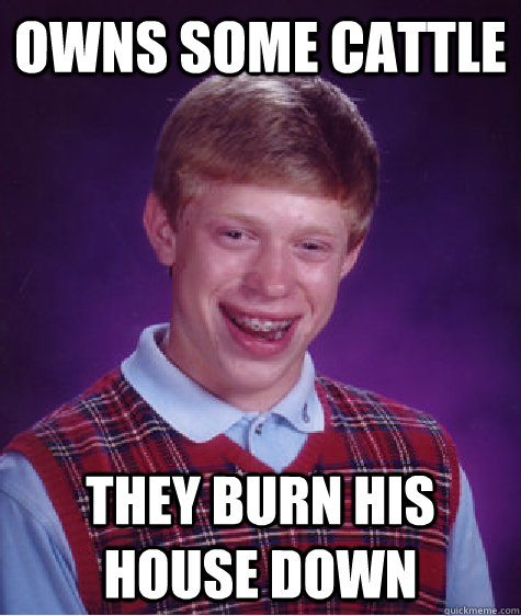 owns some cattle they burn his house down  Bad Luck Brian