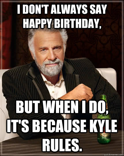 I don't always say happy birthday, but when I do, it's because Kyle rules.  The Most Interesting Man In The World