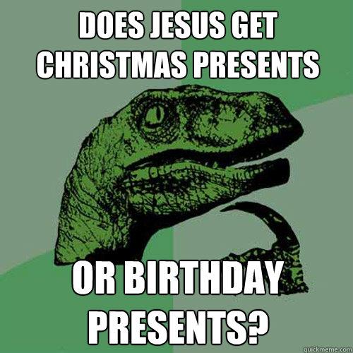 Does Jesus get christmas presents or birthday presents? - Does Jesus get christmas presents or birthday presents?  Philosoraptor