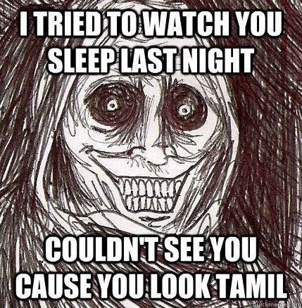 I tried to watch you sleep last night Couldn't see you cause you look tamil - I tried to watch you sleep last night Couldn't see you cause you look tamil  Horrifying Houseguest