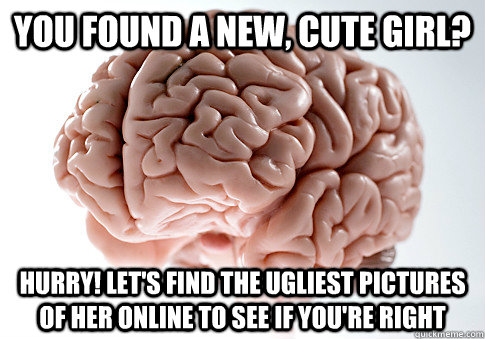 You found a new, cute girl? Hurry! Let's find the ugliest pictures of her online to see if you're right - You found a new, cute girl? Hurry! Let's find the ugliest pictures of her online to see if you're right  Scumbag Brain