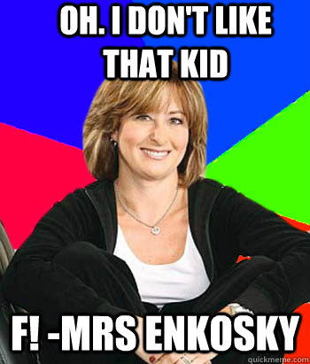 Oh. I don't like that kid F! -Mrs Enkosky  Sheltering Suburban Mom