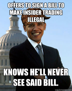 Offers to sign a bill to make Insider Trading illegal Knows he'll never see said bill.  Scumbag Obama