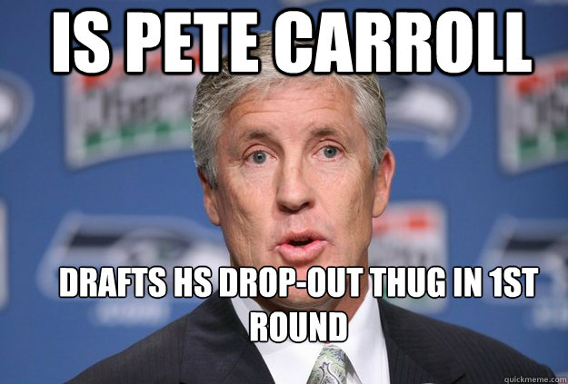 IS PETE CARROLL Drafts HS Drop-out thug in 1st round  - IS PETE CARROLL Drafts HS Drop-out thug in 1st round   Pete Carroll