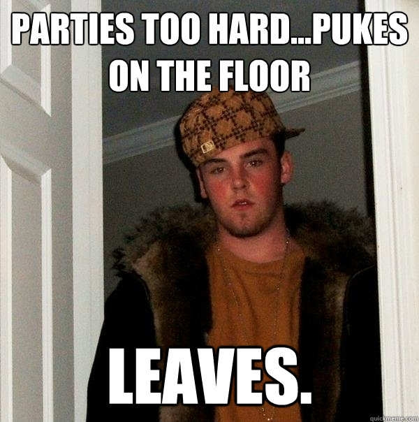 Parties too hard...pukes on the floor Leaves.  Scumbag Steve