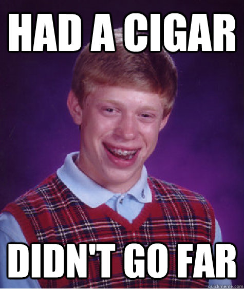 had a cigar didn't go far  Bad Luck Brian