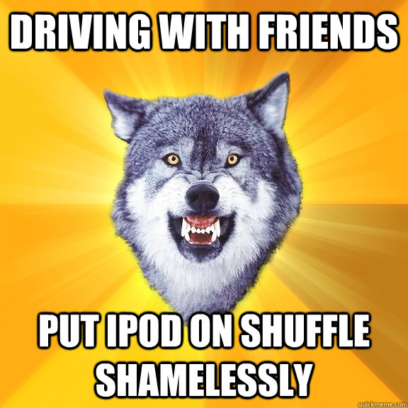 Driving with friends put ipod on shuffle shamelessly - Driving with friends put ipod on shuffle shamelessly  Courage Wolf