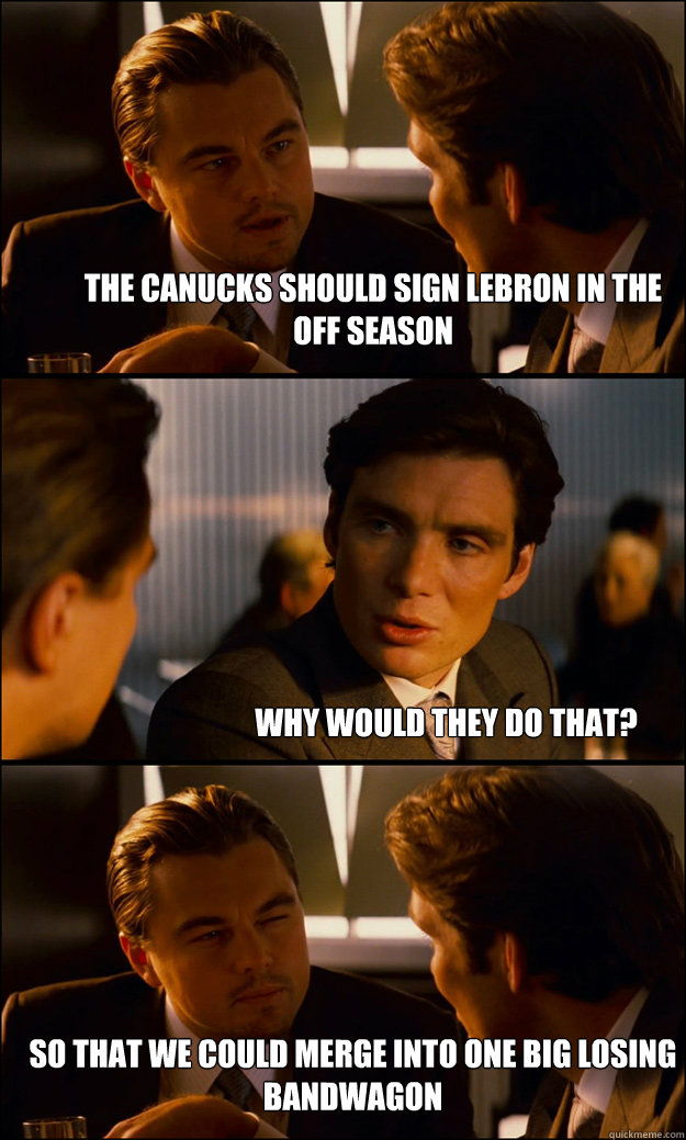 The Canucks should sign lebron in the off season why would they do that? so that we could merge into one big losing bandwagon  Inception